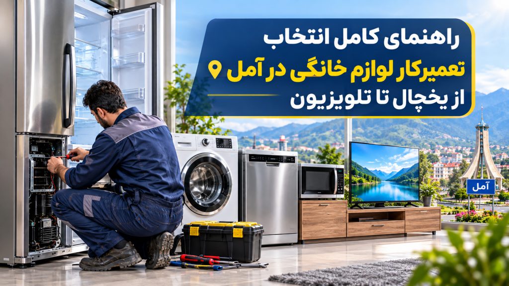 راهنمای کامل انتخاب تعمیرکار لوازم خانگی در آمل؛ از یخچال تا تلویزیون